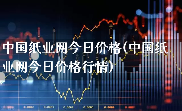 中国纸业网今日价格(中国纸业网今日价格行情)_https://www.xzdzcjx.com_北交所_第1张