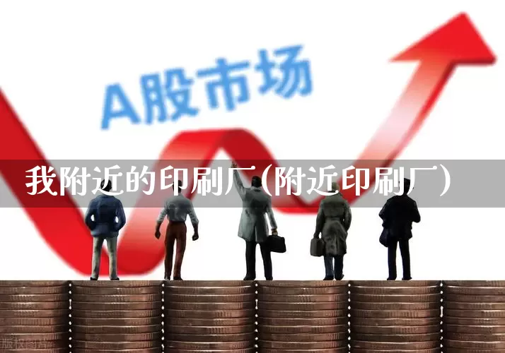 我附近的印刷厂(附近印刷厂)_https://www.xzdzcjx.com_北交所_第1张