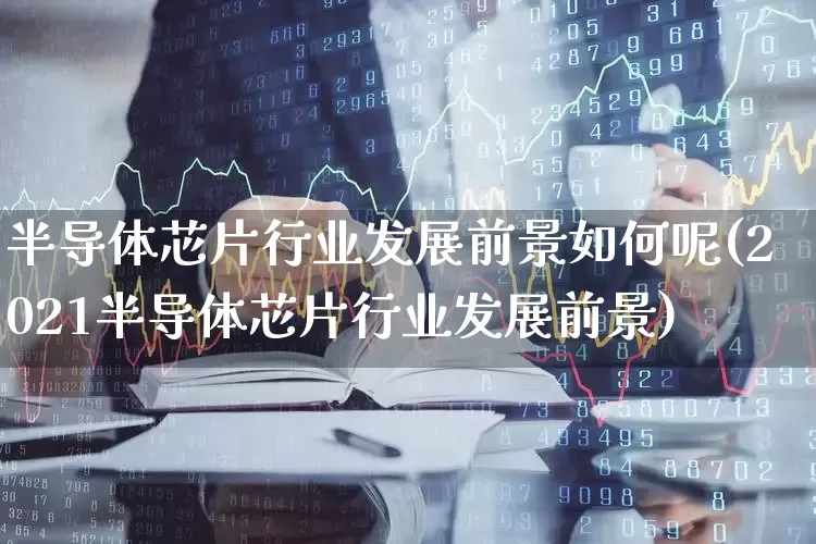 半导体芯片行业发展前景如何呢(2021半导体芯片行业发展前景)_https://www.xzdzcjx.com_深交所_第1张