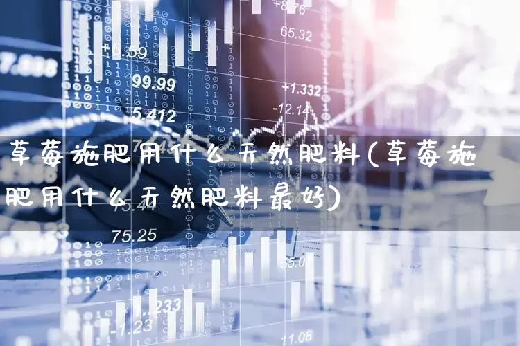 草莓施肥用什么天然肥料(草莓施肥用什么天然肥料最好)_https://www.xzdzcjx.com_深交所_第1张