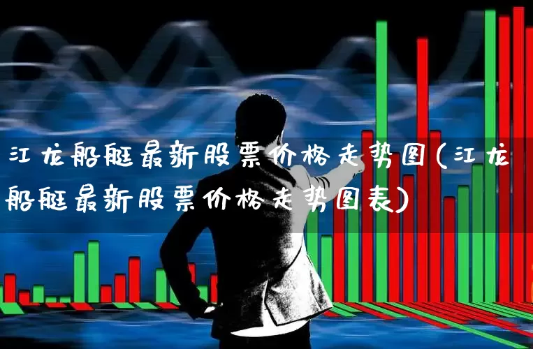 江龙船艇最新股票价格走势图(江龙船艇最新股票价格走势图表)_https://www.xzdzcjx.com_科创板_第1张