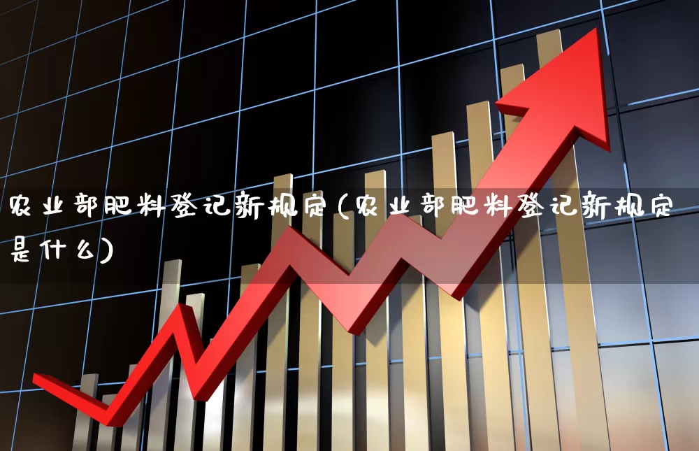 农业部肥料登记新规定(农业部肥料登记新规定是什么)_https://www.xzdzcjx.com_北交所_第1张