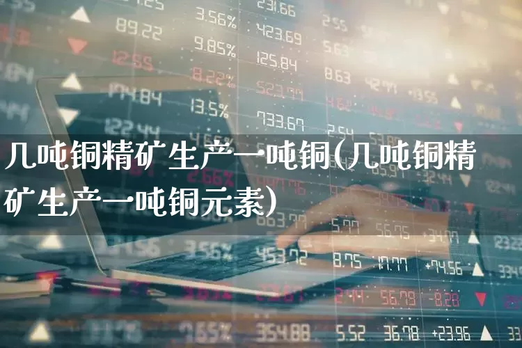 几吨铜精矿生产一吨铜(几吨铜精矿生产一吨铜元素)_https://www.xzdzcjx.com_上交所_第1张