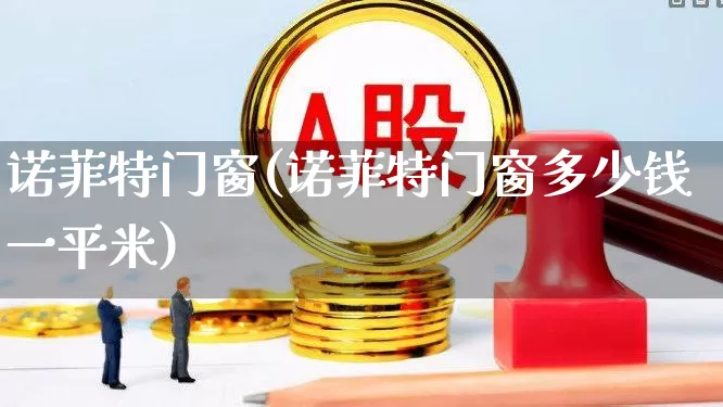 诺菲特门窗(诺菲特门窗多少钱一平米)_https://www.xzdzcjx.com_上交所_第1张
