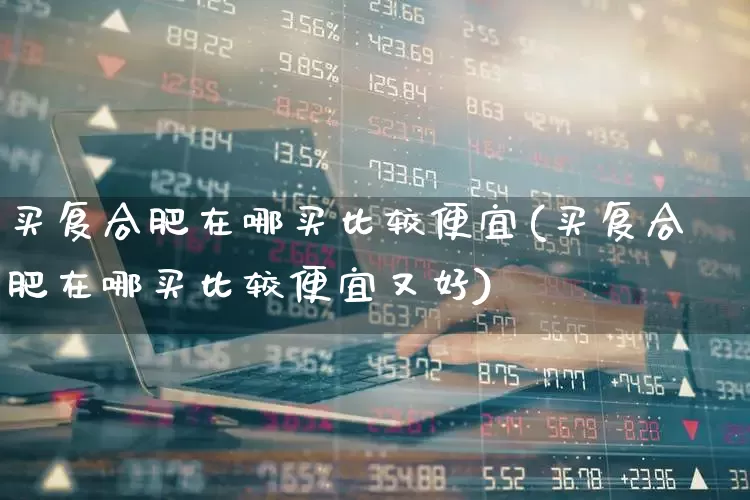 买复合肥在哪买比较便宜(买复合肥在哪买比较便宜又好)_https://www.xzdzcjx.com_深交所_第1张