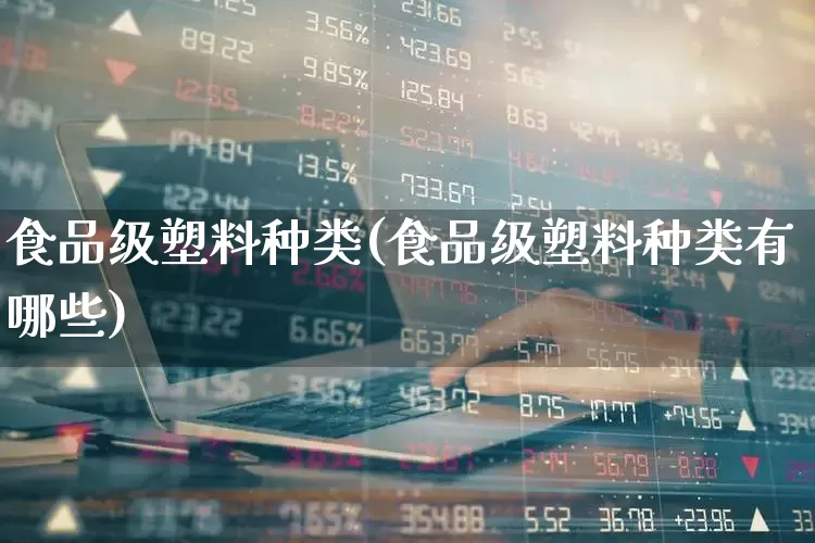 食品级塑料种类(食品级塑料种类有哪些)_https://www.xzdzcjx.com_北交所_第1张