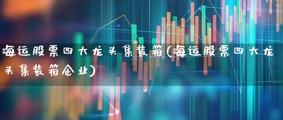 海运股票四大龙头集装箱(海运股票四大龙头集装箱企业)_https://www.xzdzcjx.com_上交所_第1张
