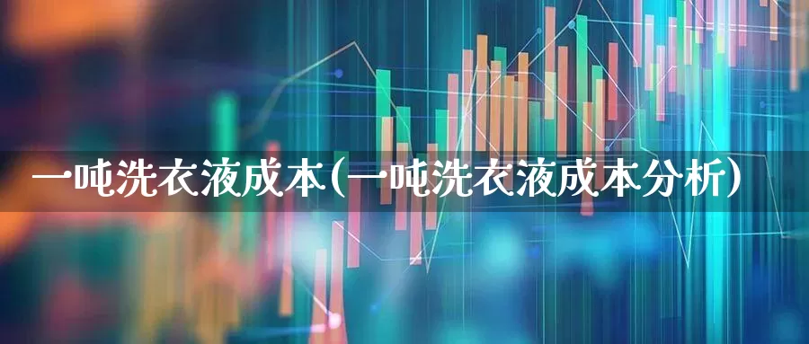 一吨洗衣液成本(一吨洗衣液成本分析)_https://www.xzdzcjx.com_上交所_第1张