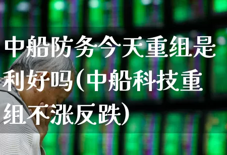 中船防务今天重组是利好吗(中船科技重组不涨反跌)_https://www.xzdzcjx.com_科创板_第1张