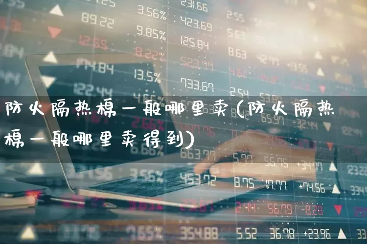 防火隔热棉一般哪里卖(防火隔热棉一般哪里卖得到)_https://www.xzdzcjx.com_北交所_第1张
