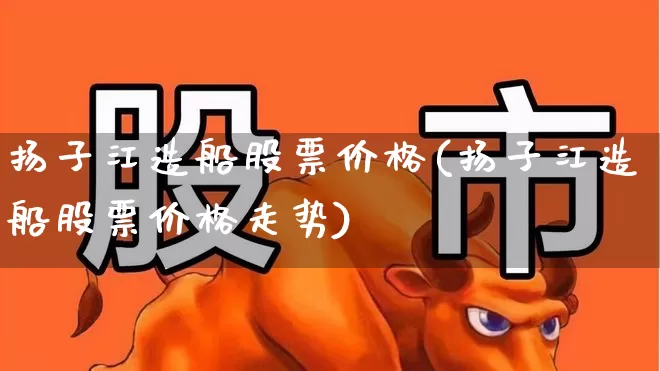 扬子江造船股票价格(扬子江造船股票价格走势)_https://www.xzdzcjx.com_深交所_第1张