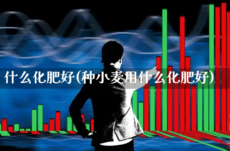 什么化肥好(种小麦用什么化肥好)_https://www.xzdzcjx.com_科创板_第1张