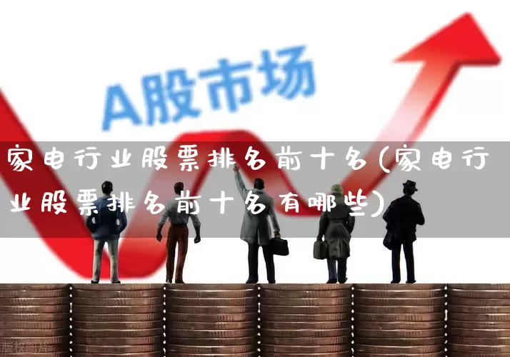 家电行业股票排名前十名(家电行业股票排名前十名有哪些)_https://www.xzdzcjx.com_深交所_第1张