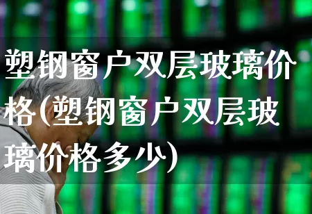 塑钢窗户双层玻璃价格(塑钢窗户双层玻璃价格多少)_https://www.xzdzcjx.com_北交所_第1张
