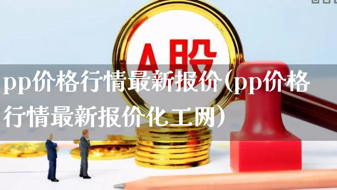 pp价格行情最新报价(pp价格行情最新报价化工网)_https://www.xzdzcjx.com_深交所_第1张