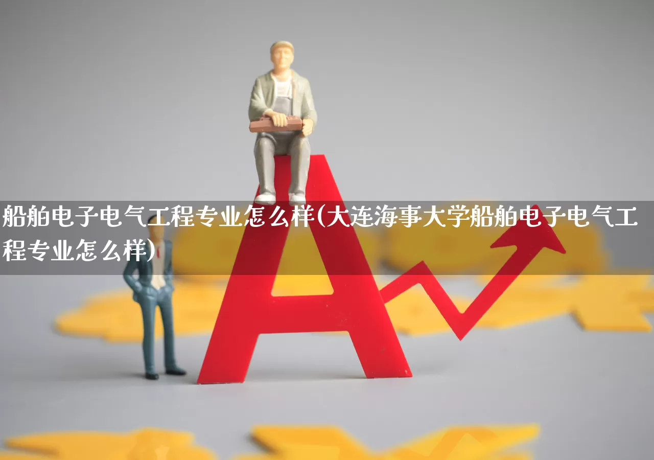船舶电子电气工程专业怎么样(大连海事大学船舶电子电气工程专业怎么样)_https://www.xzdzcjx.com_上交所_第1张