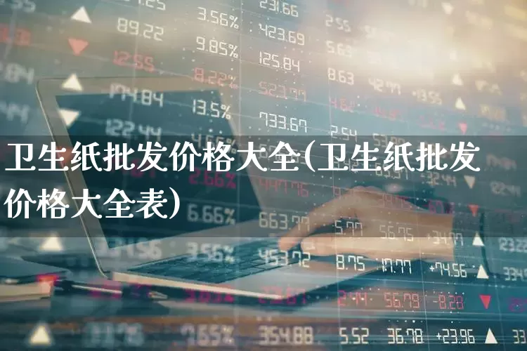 卫生纸批发价格大全(卫生纸批发价格大全表)_https://www.xzdzcjx.com_北交所_第1张