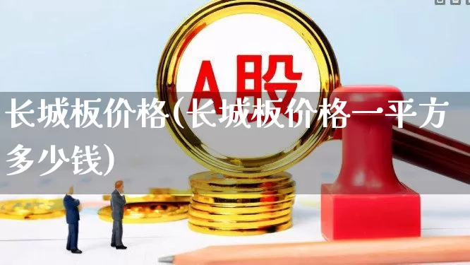 长城板价格(长城板价格一平方多少钱)_https://www.xzdzcjx.com_科创板_第1张