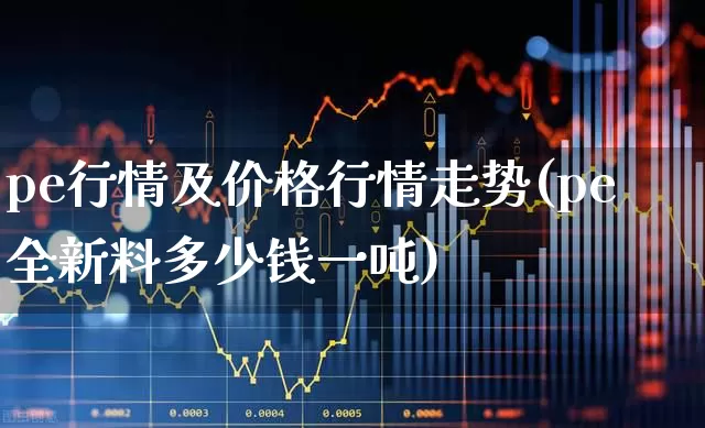 pe行情及价格行情走势(pe全新料多少钱一吨)_https://www.xzdzcjx.com_北交所_第1张