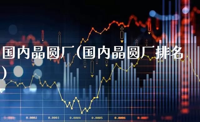 国内晶圆厂(国内晶圆厂排名)_https://www.xzdzcjx.com_科创板_第1张