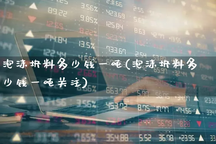 泡沫块料多少钱一吨(泡沫块料多少钱一吨关注)_https://www.xzdzcjx.com_北交所_第1张