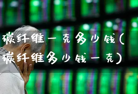 碳纤维一克多少钱(碳纤维多少钱一克)_https://www.xzdzcjx.com_科创板_第1张