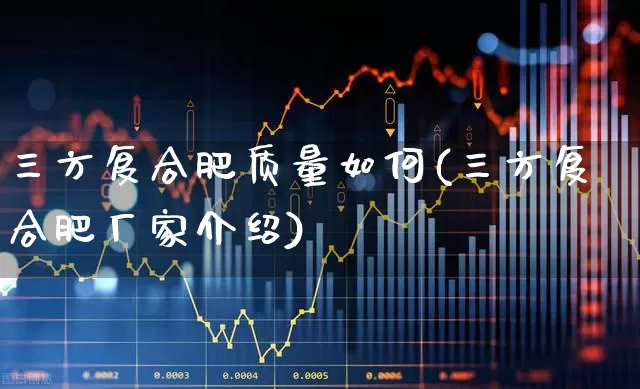 三方复合肥质量如何(三方复合肥厂家介绍)_https://www.xzdzcjx.com_深交所_第1张