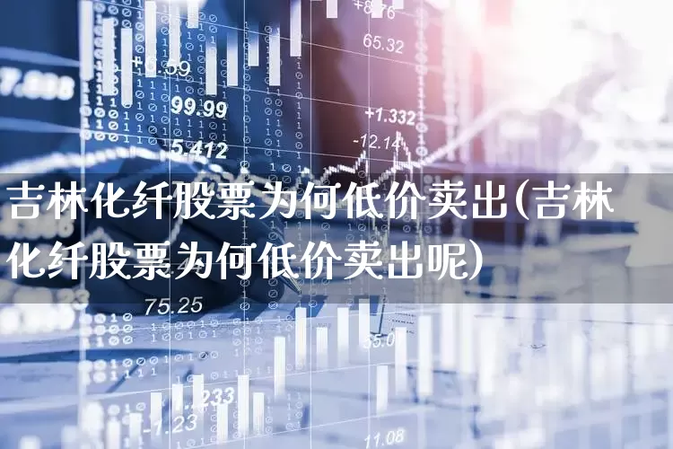 吉林化纤股票为何低价卖出(吉林化纤股票为何低价卖出呢)_https://www.xzdzcjx.com_北交所_第1张