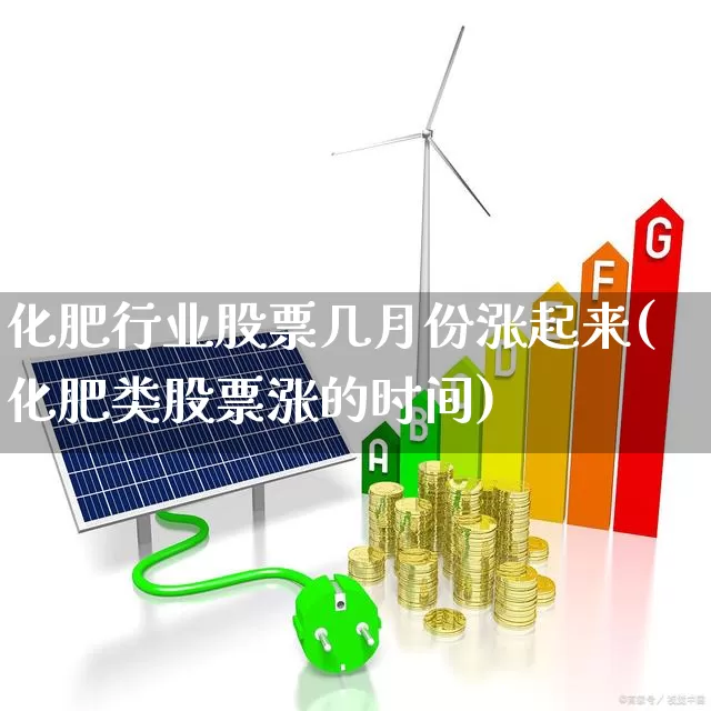 化肥行业股票几月份涨起来(化肥类股票涨的时间)_https://www.xzdzcjx.com_深交所_第1张