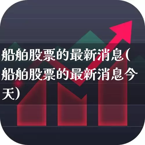 船舶股票的最新消息(船舶股票的最新消息今天)_https://www.xzdzcjx.com_上交所_第1张