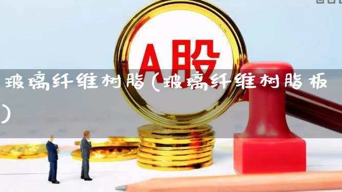 玻璃纤维树脂(玻璃纤维树脂板)_https://www.xzdzcjx.com_创业板_第1张