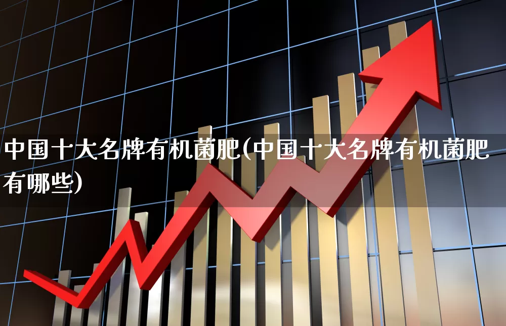 中国十大名牌有机菌肥(中国十大名牌有机菌肥有哪些)_https://www.xzdzcjx.com_创业板_第1张