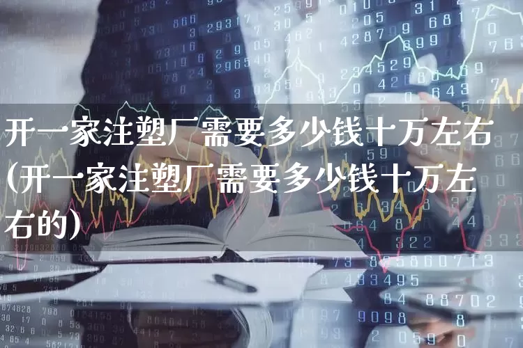 开一家注塑厂需要多少钱十万左右(开一家注塑厂需要多少钱十万左右的)_https://www.xzdzcjx.com_科创板_第1张