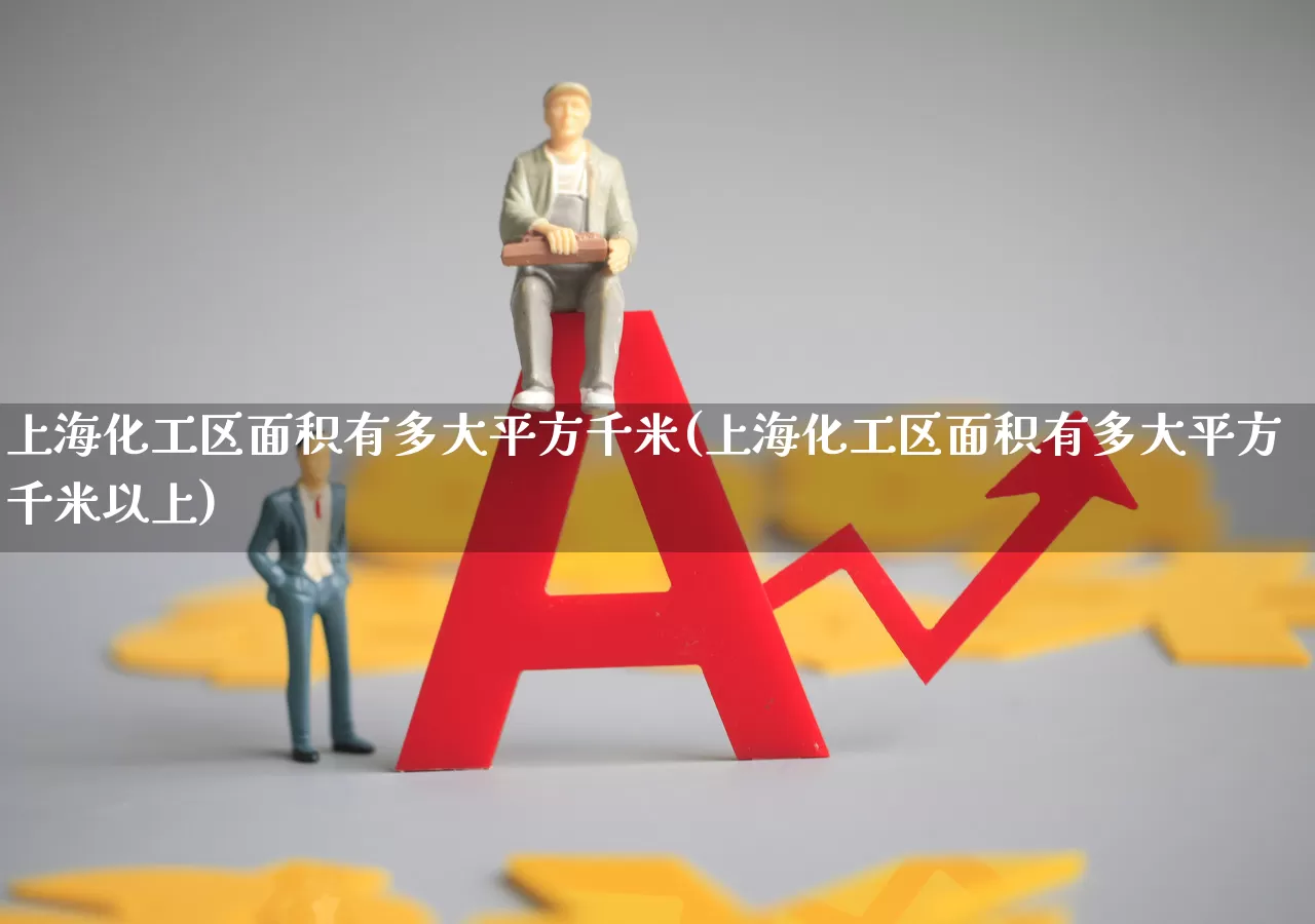 上海化工区面积有多大平方千米(上海化工区面积有多大平方千米以上)_https://www.xzdzcjx.com_创业板_第1张