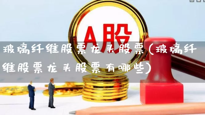 玻璃纤维股票龙头股票(玻璃纤维股票龙头股票有哪些)_https://www.xzdzcjx.com_上交所_第1张