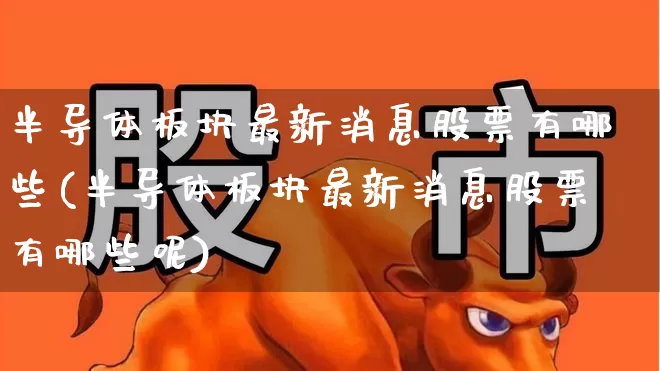 半导体板块最新消息股票有哪些(半导体板块最新消息股票有哪些呢)_https://www.xzdzcjx.com_科创板_第1张
