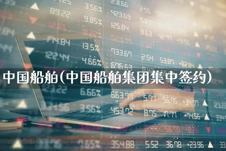 中国船舶(中国船舶集团集中签约)_https://www.xzdzcjx.com_北交所_第1张