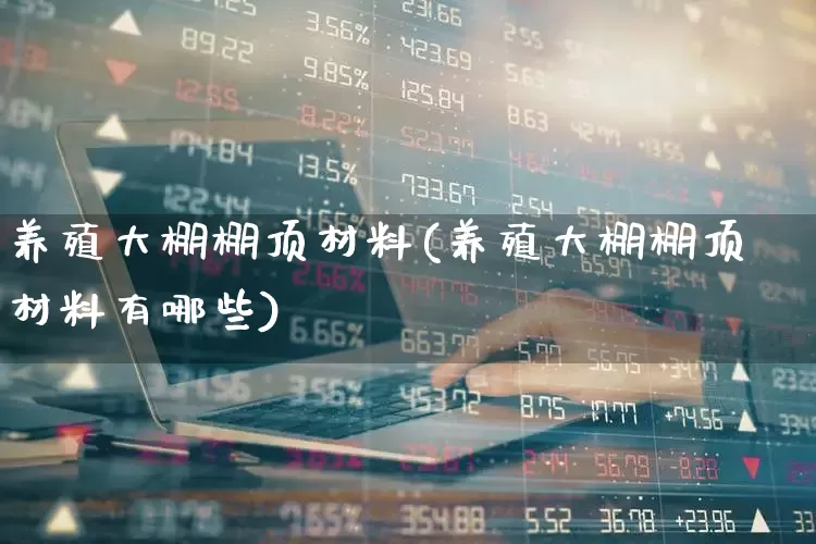 养殖大棚棚顶材料(养殖大棚棚顶材料有哪些)_https://www.xzdzcjx.com_科创板_第1张