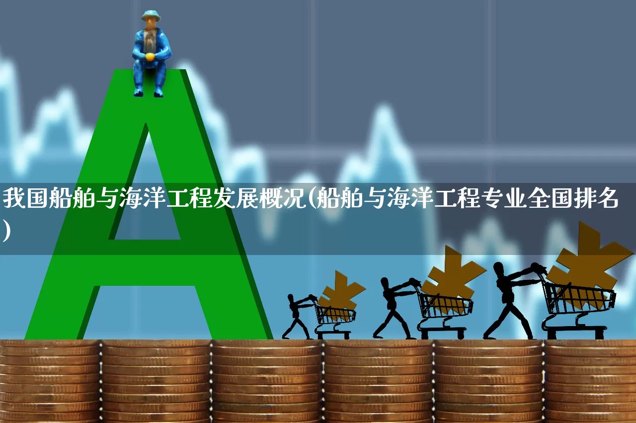 我国船舶与海洋工程发展概况(船舶与海洋工程专业全国排名)_https://www.xzdzcjx.com_北交所_第1张
