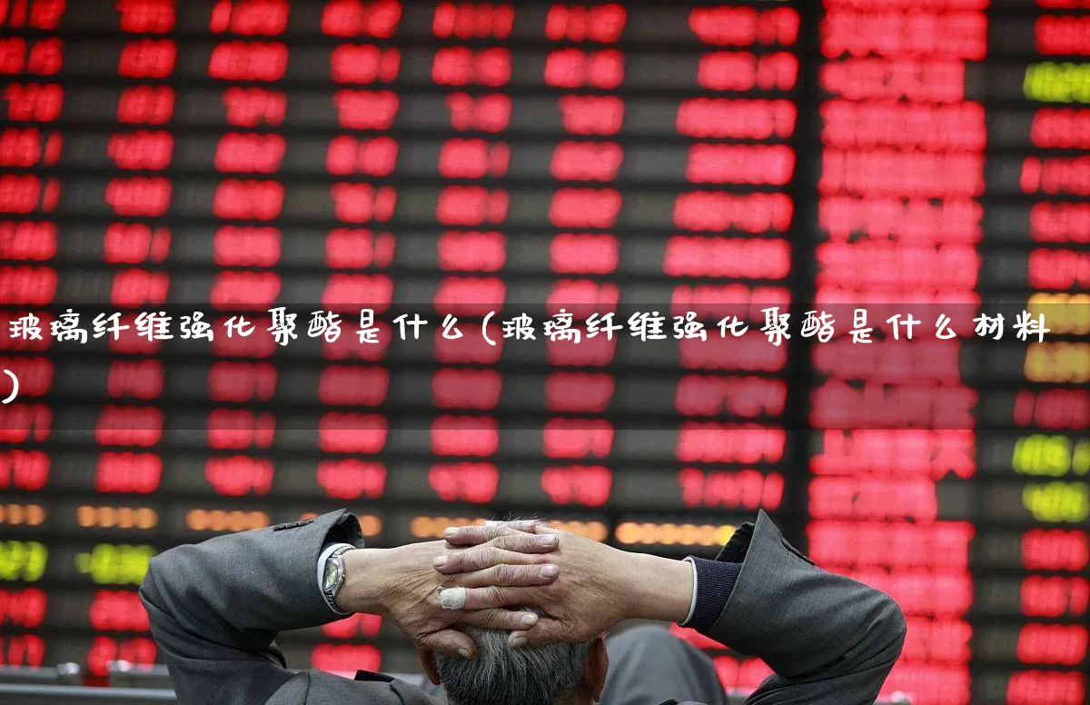 玻璃纤维强化聚酯是什么(玻璃纤维强化聚酯是什么材料)_https://www.xzdzcjx.com_上交所_第1张