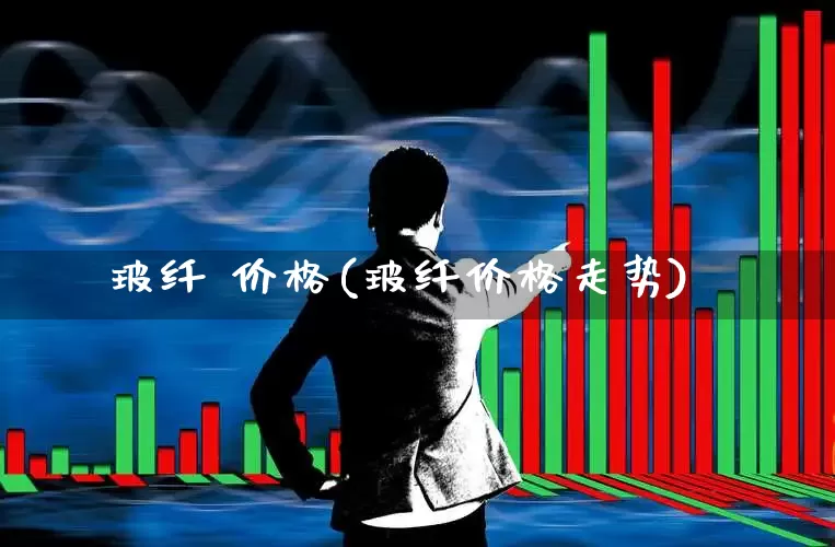 玻纤 价格(玻纤价格走势)_https://www.xzdzcjx.com_科创板_第1张