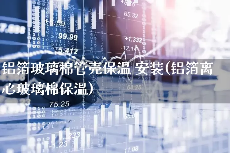 铝箔玻璃棉管壳保温 安装(铝箔离心玻璃棉保温)_https://www.xzdzcjx.com_深交所_第1张