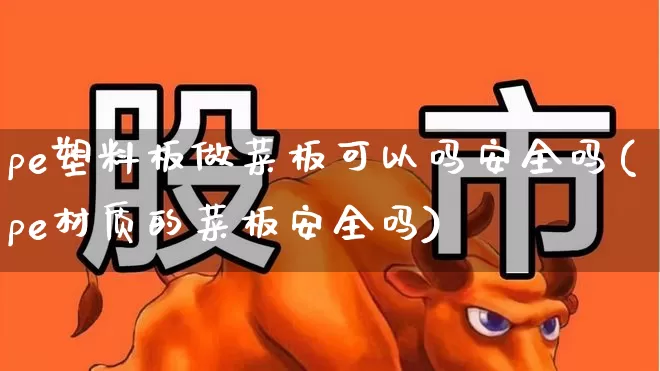 pe塑料板做菜板可以吗安全吗(pe材质的菜板安全吗)_https://www.xzdzcjx.com_北交所_第1张