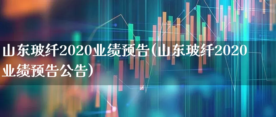 山东玻纤2020业绩预告(山东玻纤2020业绩预告公告)_https://www.xzdzcjx.com_深交所_第1张