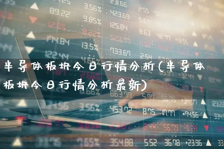 半导体板块今日行情分析(半导体板块今日行情分析最新)_https://www.xzdzcjx.com_科创板_第1张