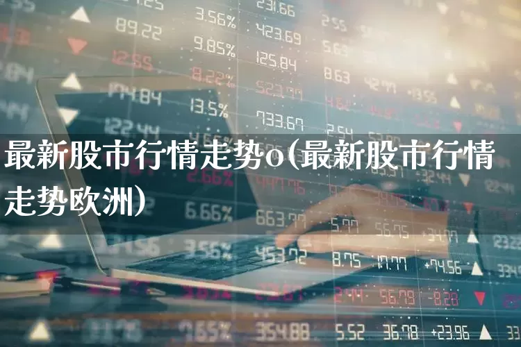 最新股市行情走势o(最新股市行情走势欧洲)_https://www.xzdzcjx.com_上交所_第1张