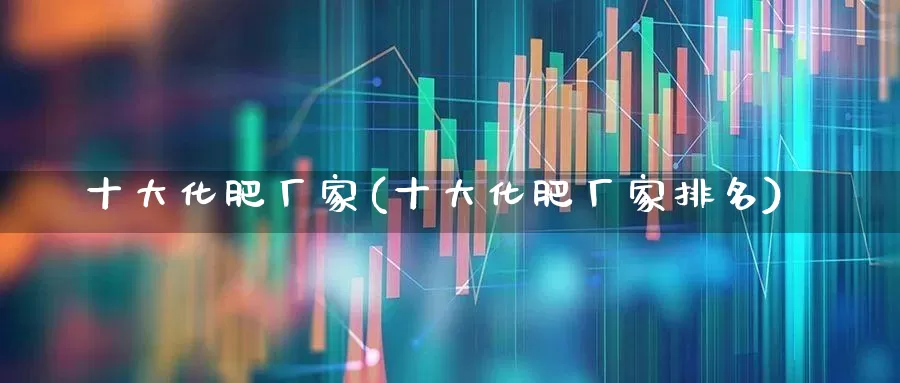 十大化肥厂家(十大化肥厂家排名)_https://www.xzdzcjx.com_深交所_第1张