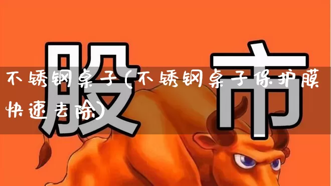 不锈钢桌子(不锈钢桌子保护膜快速去除)_https://www.xzdzcjx.com_科创板_第1张