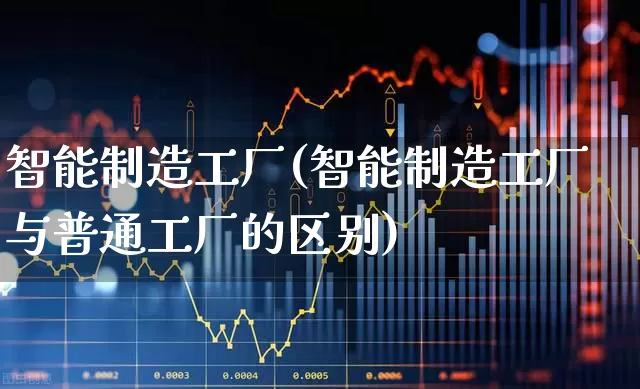 智能制造工厂(智能制造工厂与普通工厂的区别)_https://www.xzdzcjx.com_创业板_第1张