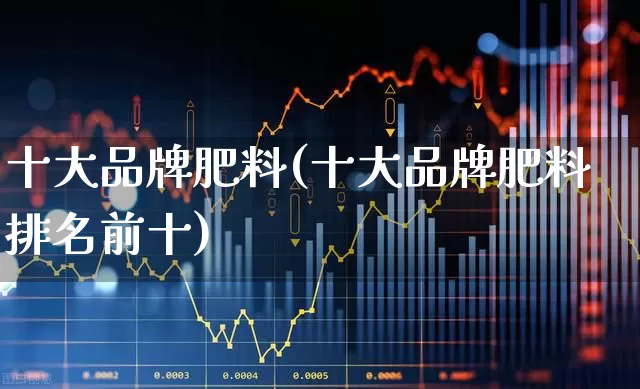 十大品牌肥料(十大品牌肥料排名前十)_https://www.xzdzcjx.com_深交所_第1张